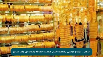 الذهب.. ارتفاع قياسي يضاعف إقبال محلات الصاغة بخلاف أي وقت سابق